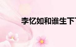 李忆如和谁生下了小蛮（李忆如）