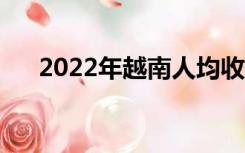 2022年越南人均收入（越南人均收入）