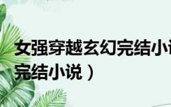 女强穿越玄幻完结小说有哪些（女强穿越玄幻完结小说）