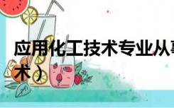 应用化工技术专业从事什么职位（应用化工技术）
