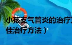 小孩支气管炎的治疗方法（儿童支气管炎的最佳治疗方法）