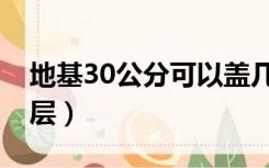 地基30公分可以盖几层（地基40公分能盖几层）