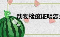 动物检疫证明怎么开（动物检疫）