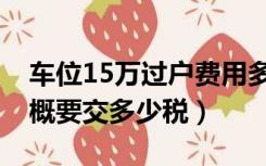 车位15万过户费用多少（15万的车位过户大概要交多少税）