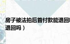 房子被法拍后首付款能退回吗知乎（房子被法拍后首付款能退回吗）