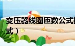 变压器线圈匝数公式推导（变压器线圈匝数公式）