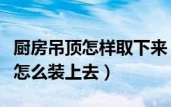 厨房吊顶怎样取下来（厨房吊顶怎么取下来再怎么装上去）