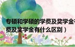 专硕和学硕的学费及奖学金有什么区别吗（专硕和学硕的学费及奖学金有什么区别）