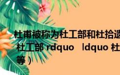 杜甫被称为杜工部和杜拾遗为什么（杜甫为什么称为 ldquo 杜工部 rdquo   ldquo 杜老 rdquo   ldquo 杜少陵 rdquo 等）