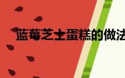 蓝莓芝士蛋糕的做法（芝士蛋糕的做法）