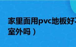 家里面用pvc地板好不好（pvc地板可以用在室外吗）