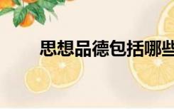 思想品德包括哪些方面（思想品德）
