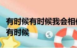 有时候有时候我会相信一切有尽头相聚离开都有时候