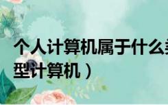 个人计算机属于什么类（个人计算机属于什么型计算机）