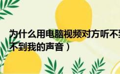 为什么用电脑视频对方听不到声音（为什么电脑视频对方听不到我的声音）