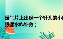 暖气片上出现一个针孔的小眼漏水怎么办（暖气片上有个针眼漏水咋补救）