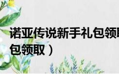 诺亚传说新手礼包领取不了（诺亚传说新手礼包领取）
