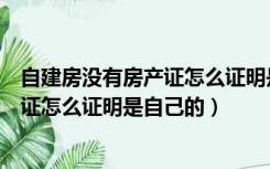 自建房没有房产证怎么证明是自己的农村（自建房没有房产证怎么证明是自己的）