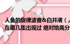 人鱼的旋律波音&白井渚（人鱼的旋律中 波音喜欢的白井渚在哪几集出现过 绝对给高分 _360）