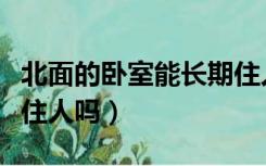 北面的卧室能长期住人吗（北面的房间真不能住人吗）