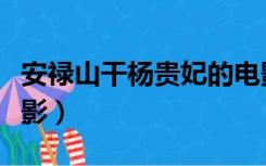 安禄山干杨贵妃的电影（安禄山干杨贵妃的电影）