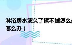 淋浴房水渍久了擦不掉怎么办妙招（淋浴房水渍久了擦不掉怎么办）