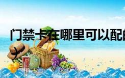门禁卡在哪里可以配的（门禁卡在哪里可以配）