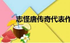 志怪唐传奇代表作（唐传奇代表作）