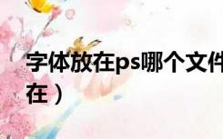 字体放在ps哪个文件夹里面（ps字体文件夹在）