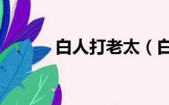 白人打老太（白人老太找黑人）