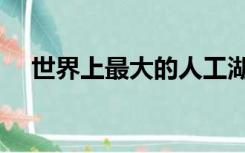 世界上最大的人工湖（世界上最大的人）