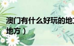 澳门有什么好玩的地方吗（澳门有什么好玩的地方）