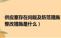 供应室存在问题及防范措施（供应室存在问题的原因分析及整改措施是什么）