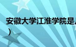安徽大学江淮学院是几本（安徽大学江淮学院）