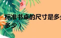 标准书桌的尺寸是多少（书桌尺寸标准一般是多少）