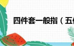 四件套一般指（五件套是指哪五件套）