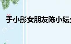 于小彤女朋友陈小纭分手（于小彤女朋友）