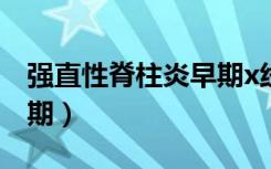 强直性脊柱炎早期x线征象（强直性脊柱炎早期）