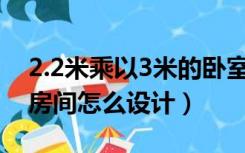 2.2米乘以3米的卧室怎么设计（2米乘2米的房间怎么设计）