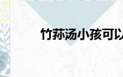 竹荪汤小孩可以喝吗（竹荪汤）