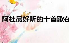 阿杜最好听的十首歌在线听（阿杜好听的歌）