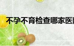 不孕不育检查哪家医院好（不孕不育检查）