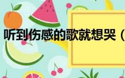 听到伤感的歌就想哭（听到想哭的伤感歌曲）