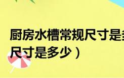 厨房水槽常规尺寸是多少（厨房水槽尺寸标准尺寸是多少）