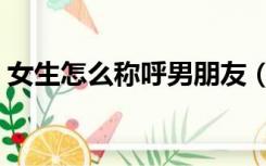 女生怎么称呼男朋友（女生怎样称呼男朋友）