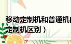 移动定制机和普通机的区别（移动定制机和非定制机区别）
