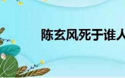 陈玄风死于谁人之手（陈玄风）