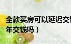 全款买房可以延迟交钱吗（全款买房可以拖半年交钱吗）