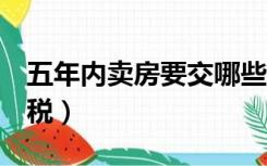 五年内卖房要交哪些税（5年内卖房要交哪些税）