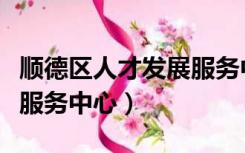 顺德区人才发展服务中心电话（顺德人才发展服务中心）